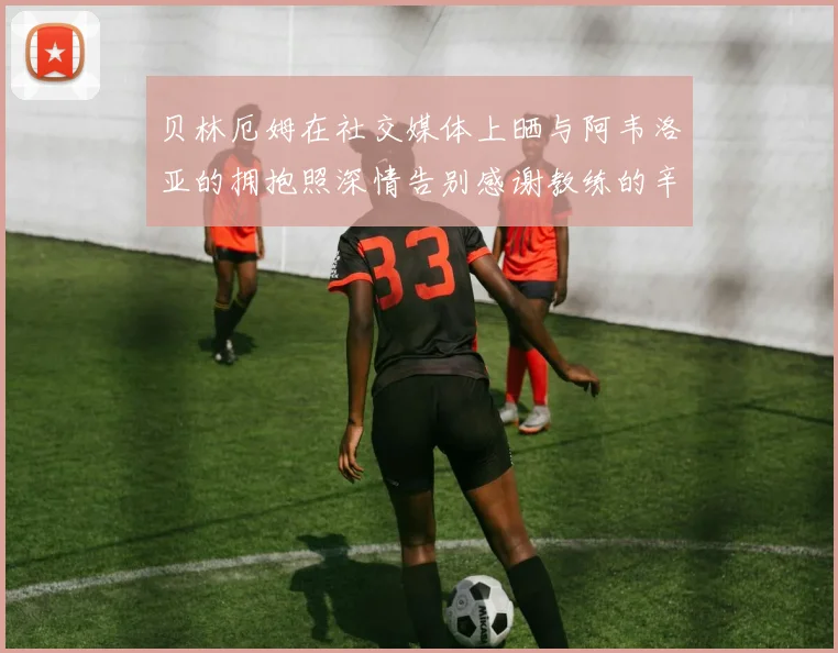 贝林厄姆在社交媒体上晒与阿韦洛亚的拥抱照深情告别感谢教练的辛勤付出