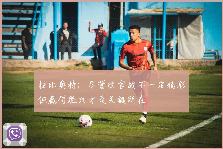 拉比奥特：尽管收官战不一定精彩但赢得胜利才是关键所在