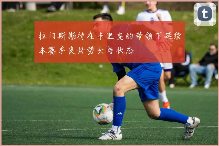 拉门斯期待在卡里克的带领下延续本赛季良好势头与状态