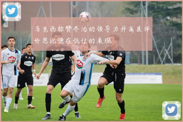马克西称赞乔治的领导力并高度评价恩比德在低位的表现