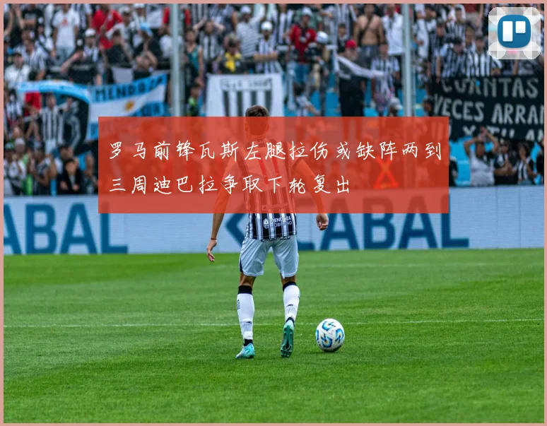 罗马前锋瓦斯左腿拉伤或缺阵两到三周迪巴拉争取下轮复出
