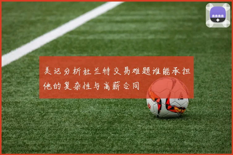 美记分析杜兰特交易难题谁能承担他的复杂性与高薪合同
