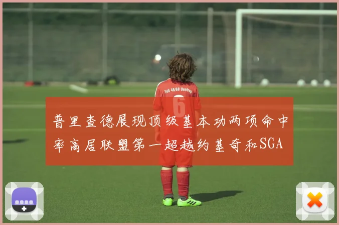 普里查德展现顶级基本功两项命中率高居联盟第一超越约基奇和SGA