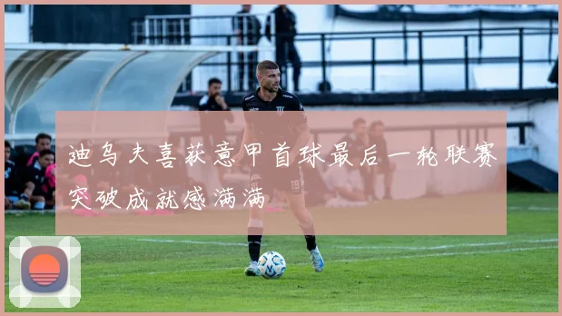 迪乌夫喜获意甲首球最后一轮联赛突破成就感满满
