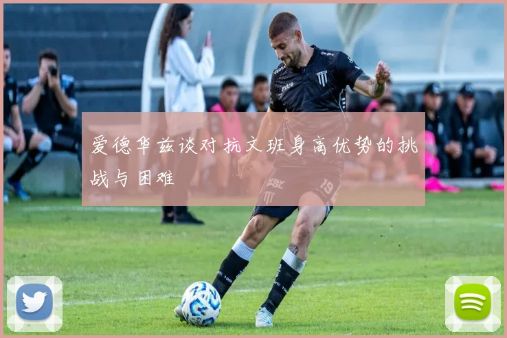 爱德华兹谈对抗文班身高优势的挑战与困难