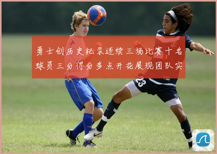 勇士创历史纪录连续三场比赛十名球员三分得分多点开花展现团队实力
