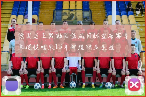 德国后卫聚勒因伤病困扰宣布赛季末退役结束13年辉煌职业生涯