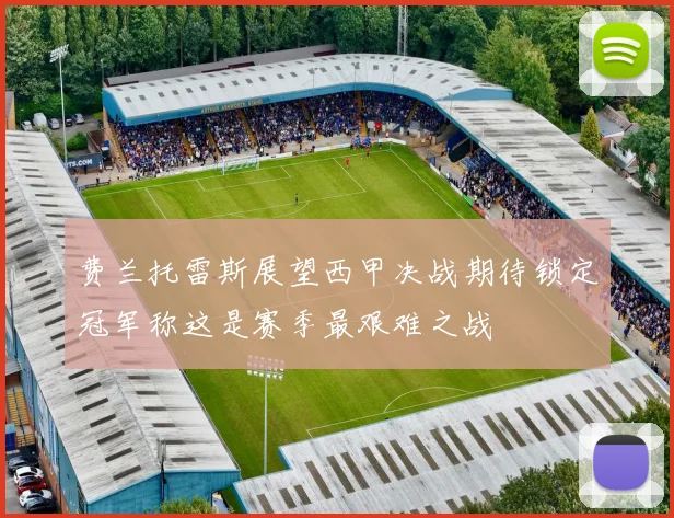 费兰托雷斯展望西甲决战期待锁定冠军称这是赛季最艰难之战