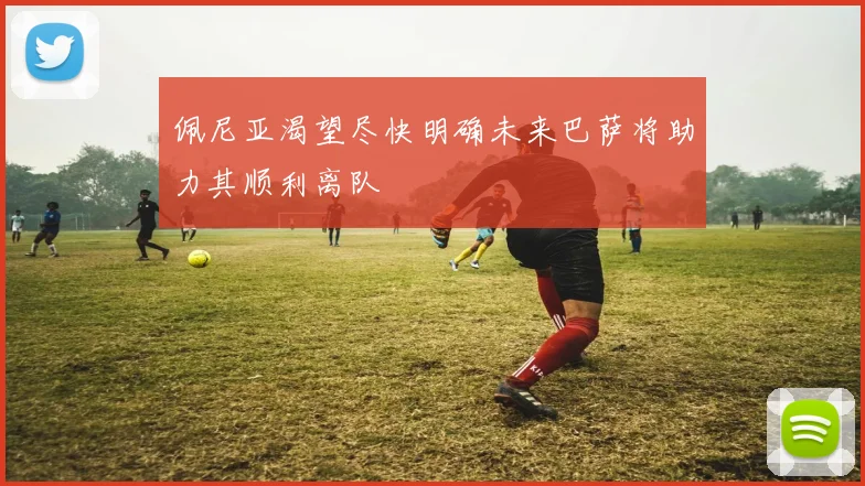 佩尼亚渴望尽快明确未来巴萨将助力其顺利离队