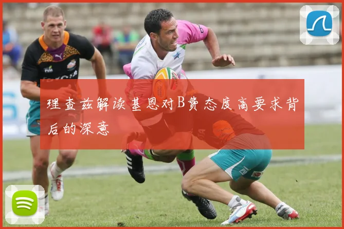 理查兹解读基恩对B费态度高要求背后的深意