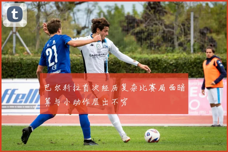 巴尔科拉首次经历复杂比赛局面暗算与小动作层出不穷