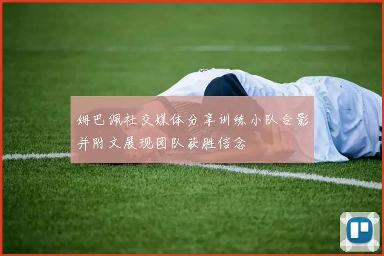姆巴佩社交媒体分享训练小队合影并附文展现团队获胜信念