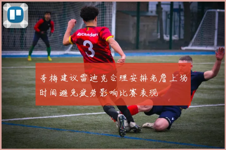 夸梅建议雷迪克合理安排老詹上场时间避免疲劳影响比赛表现