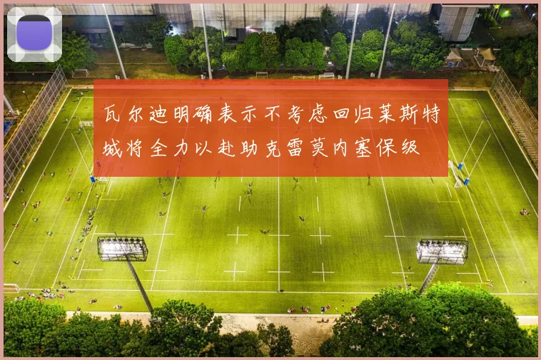 瓦尔迪明确表示不考虑回归莱斯特城将全力以赴助克雷莫内塞保级