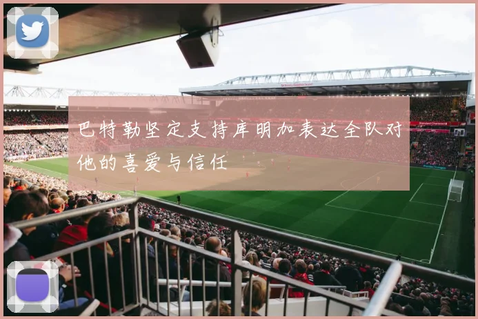 巴特勒坚定支持库明加表达全队对他的喜爱与信任