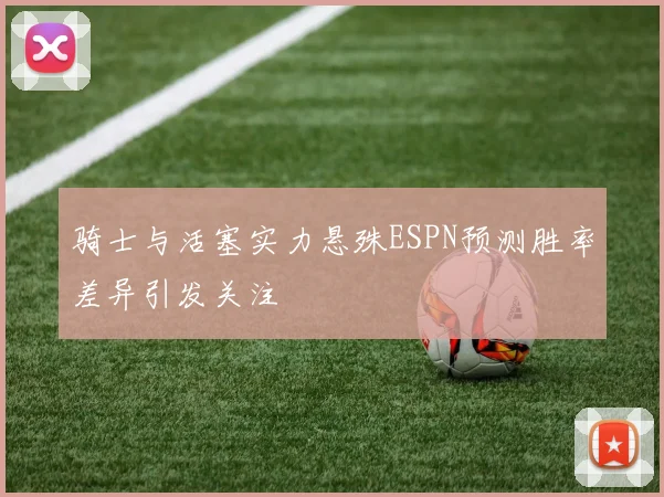 骑士与活塞实力悬殊ESPN预测胜率差异引发关注
