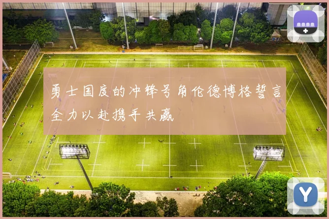 勇士国度的冲锋号角伦德博格誓言全力以赴携手共赢