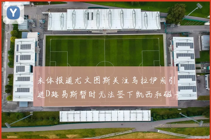 米体报道尤文图斯关注乌拉伊或引进D路易斯暂时无法签下凯西和磁卡