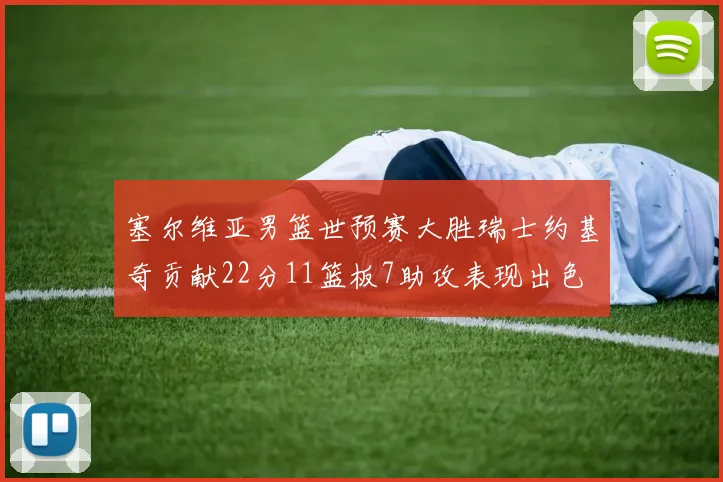 塞尔维亚男篮世预赛大胜瑞士约基奇贡献22分11篮板7助攻表现出色