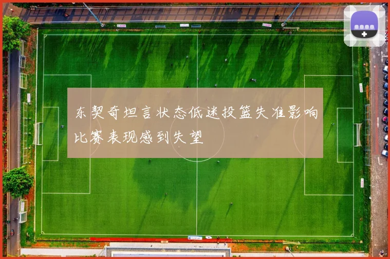东契奇坦言状态低迷投篮失准影响比赛表现感到失望