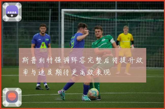 斯普利特强调阵容完整后将提升效率与速度期待更高效表现