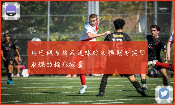 姆巴佩与梅西进球对决预期与实际表现的精彩较量