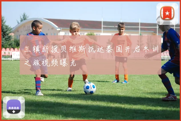 三镇新援贝维斯抵达泰国开启冬训之旅视频曝光