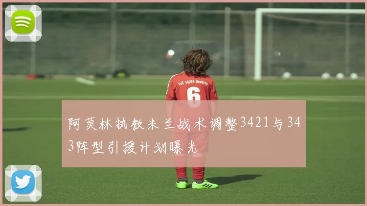 阿莫林执教米兰战术调整3421与343阵型引援计划曝光