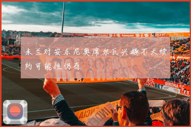 米兰对安东尼奥席尔瓦兴趣不大续约可能性仍存