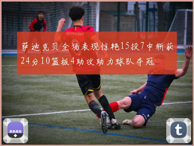 萨迪克贝全场表现惊艳15投7中斩获24分10篮板4助攻助力球队夺冠