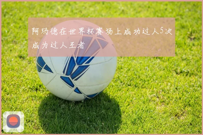 阿玛德在世界杯赛场上成功过人5次成为过人王者
