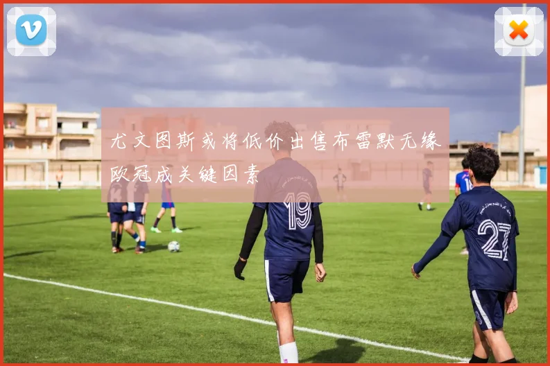 尤文图斯或将低价出售布雷默无缘欧冠成关键因素