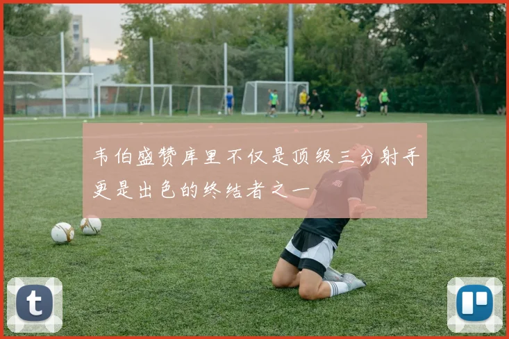 韦伯盛赞库里不仅是顶级三分射手更是出色的终结者之一